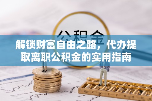 新安解锁财富自由之路，代办提取离职公积金的实用指南