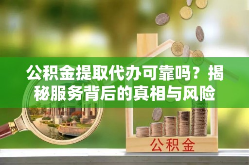 新安公积金提取代办可靠吗？揭秘服务背后的真相与风险
