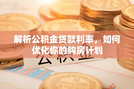 新安解析公积金贷款利率，如何优化你的购房计划