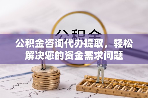 新安公积金咨询代办提取，轻松解决您的资金需求问题
