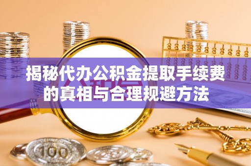 新安揭秘代办公积金提取手续费的真相与合理规避方法