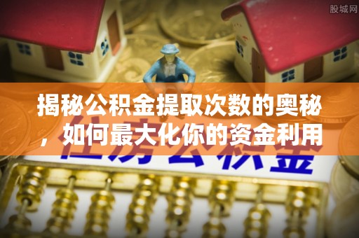 新安揭秘公积金提取次数的奥秘，如何最大化你的资金利用？