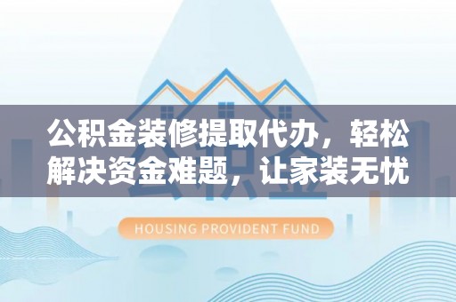 新安公积金装修提取代办，轻松解决资金难题，让家装无忧