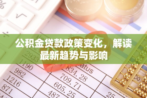 新安公积金贷款政策变化，解读最新趋势与影响