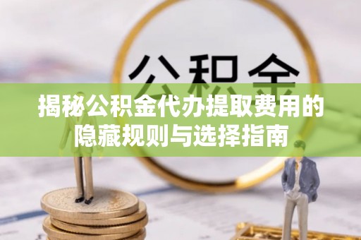 新安揭秘公积金代办提取费用的隐藏规则与选择指南