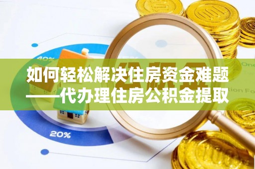 新安如何轻松解决住房资金难题——代办理住房公积金提取服务详解