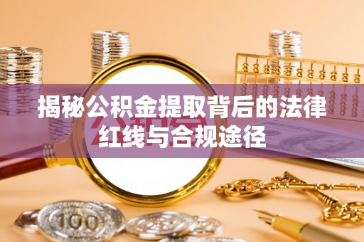 新安揭秘公积金提取背后的法律红线与合规途径