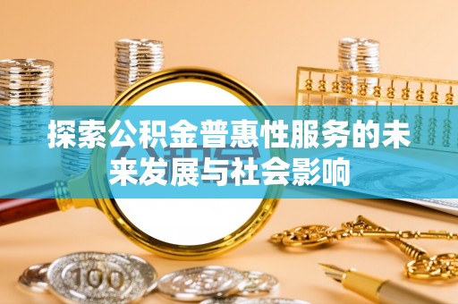 新安探索公积金普惠性服务的未来发展与社会影响