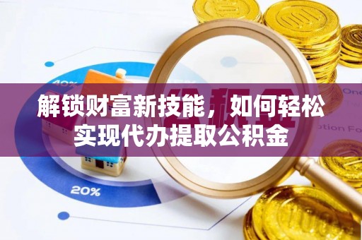 新安解锁财富新技能，如何轻松实现代办提取公积金