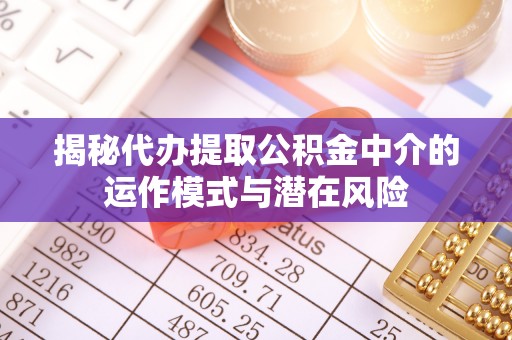 新安揭秘代办提取公积金中介的运作模式与潜在风险