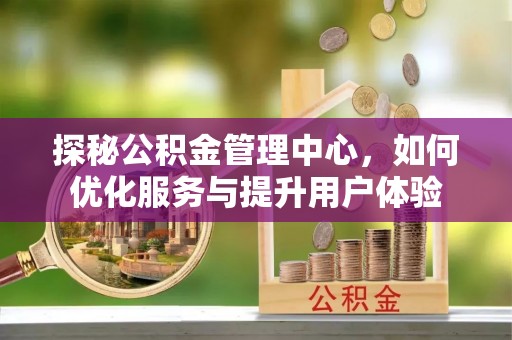 新安探秘公积金管理中心，如何优化服务与提升用户体验