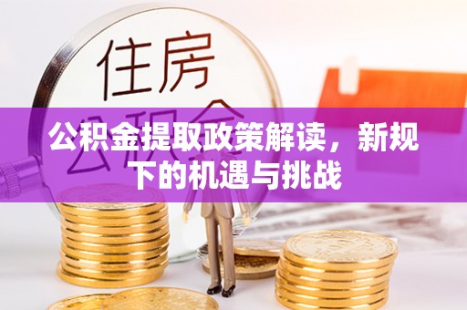 新安公积金提取政策解读，新规下的机遇与挑战