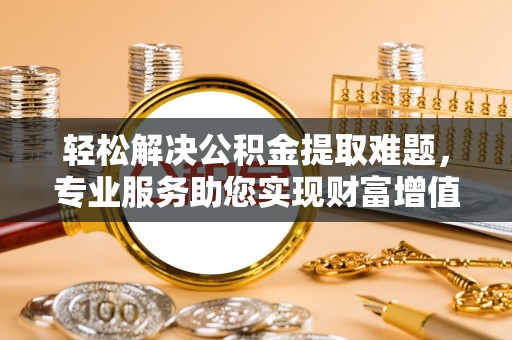 新安轻松解决公积金提取难题，专业服务助您实现财富增值——代办公积金提取
