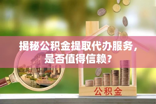 新安揭秘公积金提取代办服务，是否值得信赖？