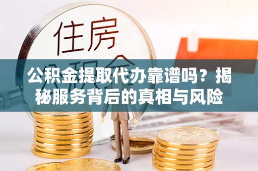 新安公积金提取代办靠谱吗？揭秘服务背后的真相与风险