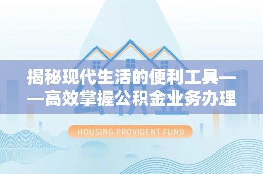 新安揭秘现代生活的便利工具——高效掌握公积金业务办理流程的关键步骤