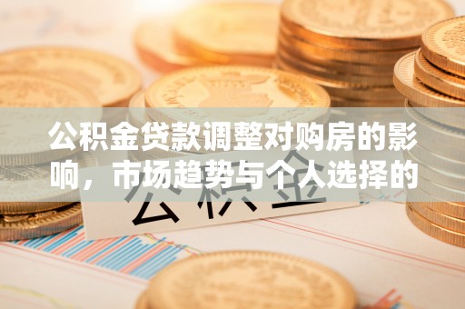 新安公积金贷款调整对购房的影响，市场趋势与个人选择的深度解析
