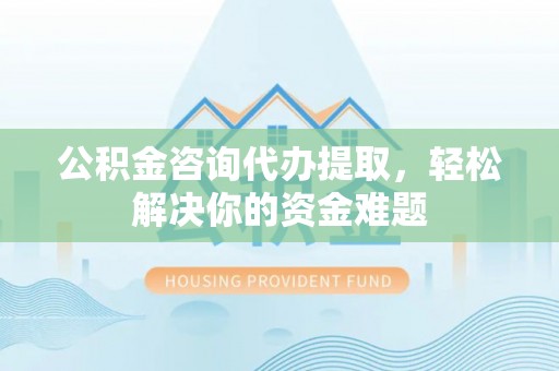 新安公积金咨询代办提取，轻松解决你的资金难题