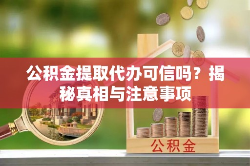 新安公积金提取代办可信吗？揭秘真相与注意事项