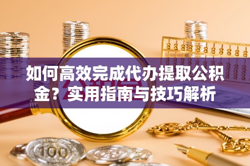 新安如何高效完成代办提取公积金？实用指南与技巧解析
