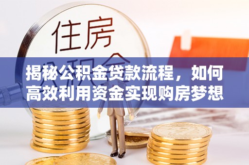 新安揭秘公积金贷款流程，如何高效利用资金实现购房梦想
