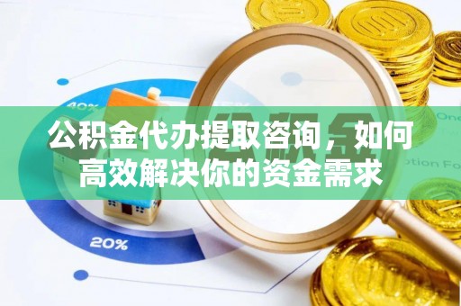 新安公积金代办提取咨询，如何高效解决你的资金需求