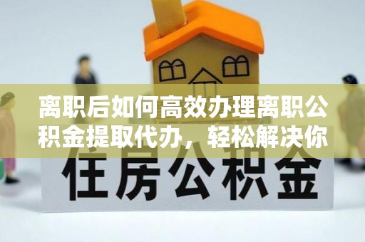 新安离职后如何高效办理离职公积金提取代办，轻松解决你的后顾之忧