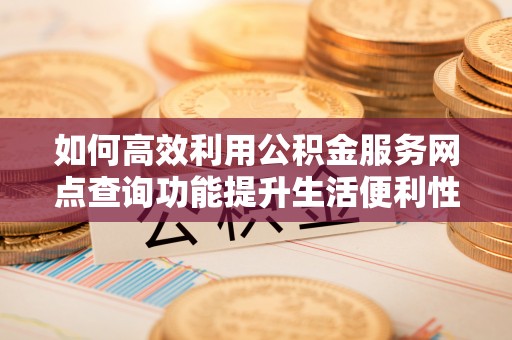 新安如何高效利用公积金服务网点查询功能提升生活便利性