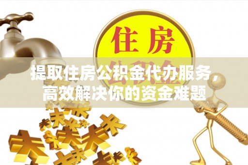 新安提取住房公积金代办服务，高效解决你的资金难题