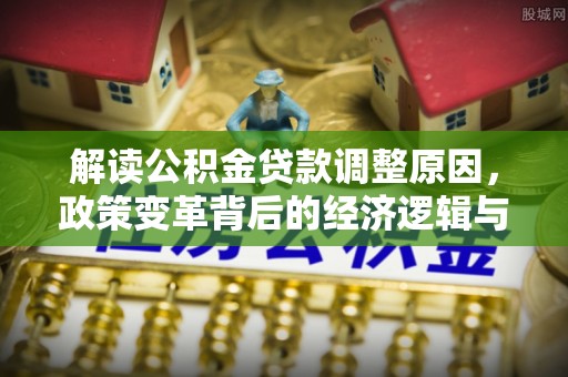 新安解读公积金贷款调整原因，政策变革背后的经济逻辑与民生影响